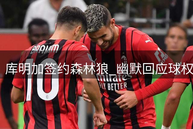库明加签约森林狼 幽默回应球权质疑