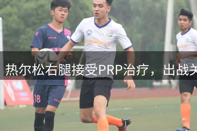 热尔松右腿接受PRP治疗，出战关键战成疑